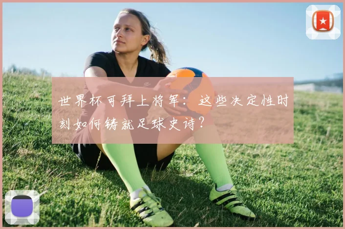 世界杯可拜上将军:这些决定性时刻如何铸就足球史诗?