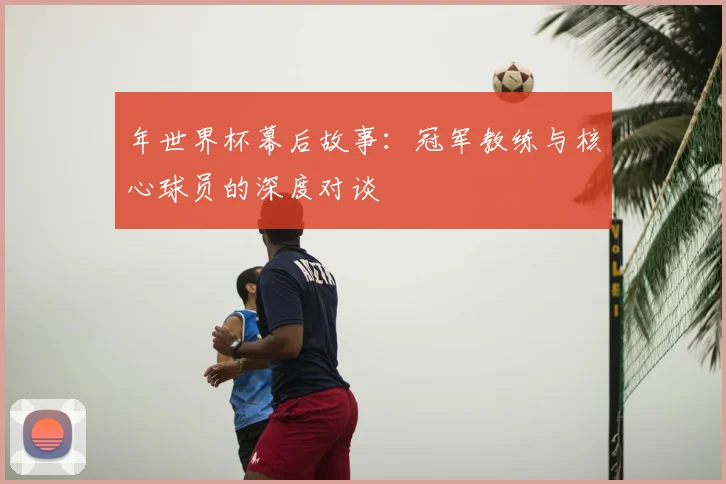 年世界杯幕后故事:冠军教练与核心球员的深度对谈