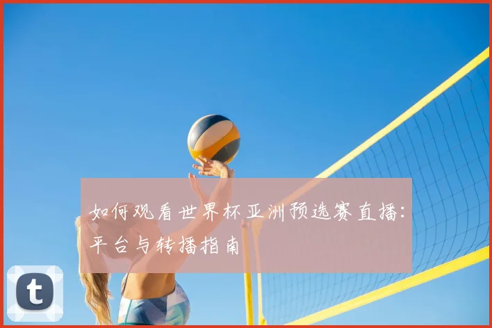 如何观看世界杯亚洲预选赛直播:平台与转播指南