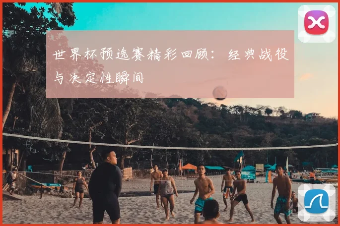 世界杯预选赛精彩回顾：经典战役与决定性瞬间