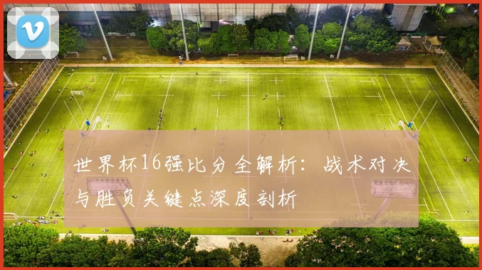 世界杯16强比分全解析:战术对决与胜负关键点深度剖析
