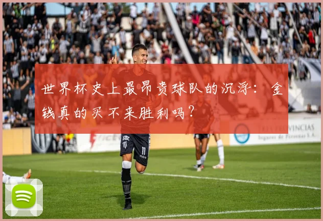世界杯史上最昂贵球队的沉浮:金钱真的买不来胜利吗?